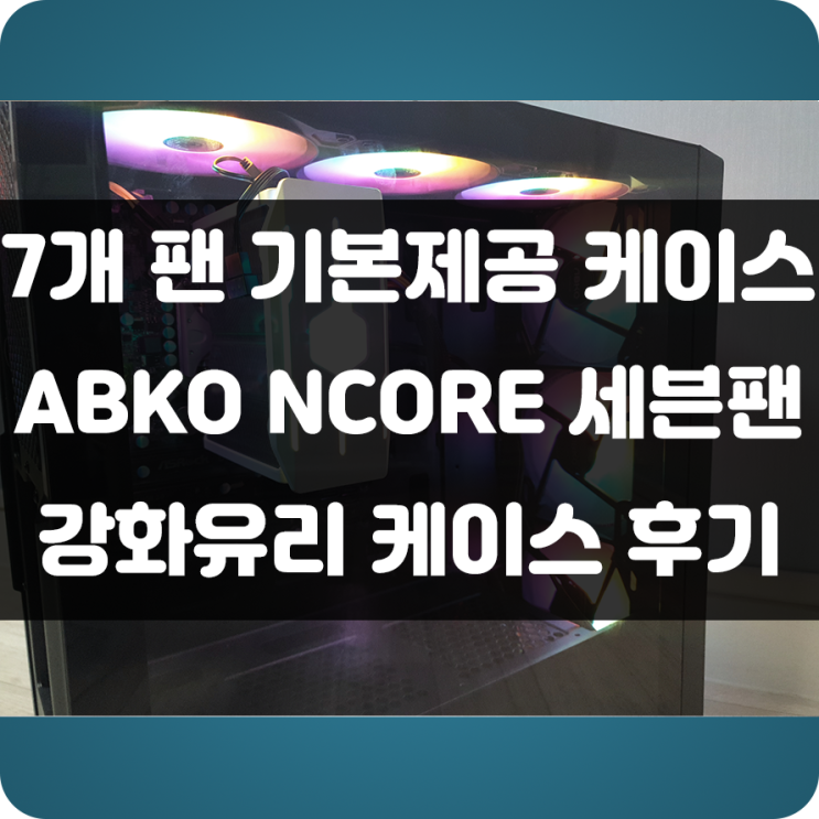 고급스러운 컴퓨터 추천케이스 !!! 7개 팬 기본제공인 앱코(ABKO) NCORE 세븐팬 강화유리 케이스 사용 후기