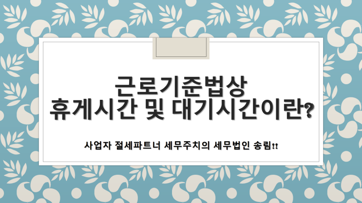  근로기준법상 휴게시간 및 대기시간이란? -[양산세무사/동면세무사/물금세무사/물금읍세무사/북부동세무사/중부동세무사/교동세무사/남부동세무사/다방동세무사/산막동세무사]