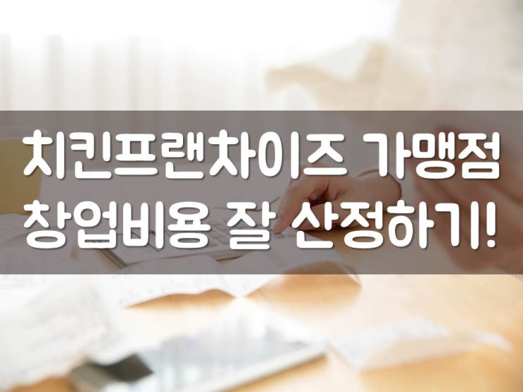  치킨프랜차이즈 가맹점 창업비용 잘 산정하기!