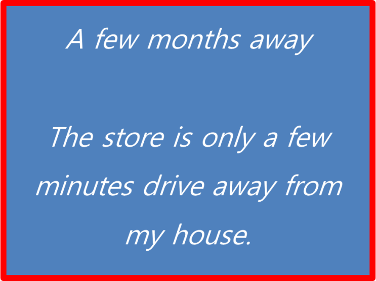  걸어서 혹은 차로 5분 거리를 영어로는 five minutes' walk or drive away..그렇다면 a few months away는 몇 달내에