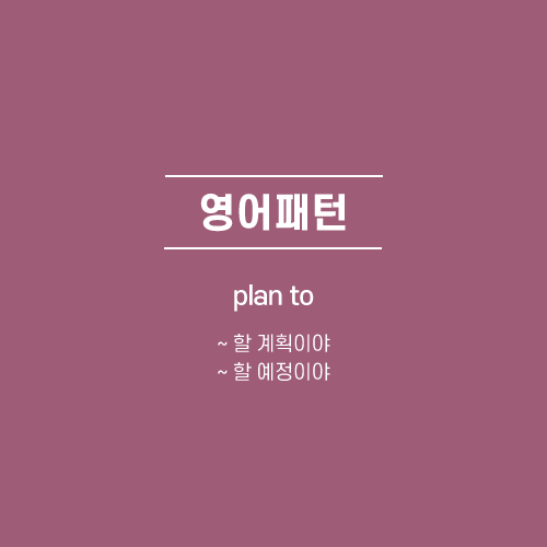  [영어패턴] plan to : ~할 계획이야, 예정이야. 영어로.