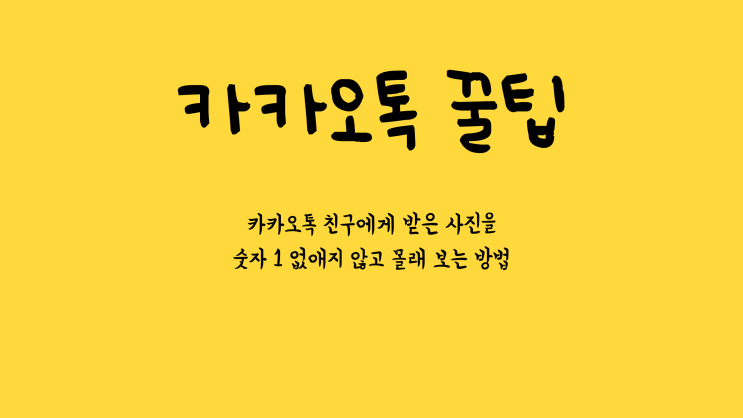 카카오톡 꿀팁 - 친구가 보낸 사진을 카톡 채팅방에서 숫자 1 없애지 않고 몰래 보는 방법