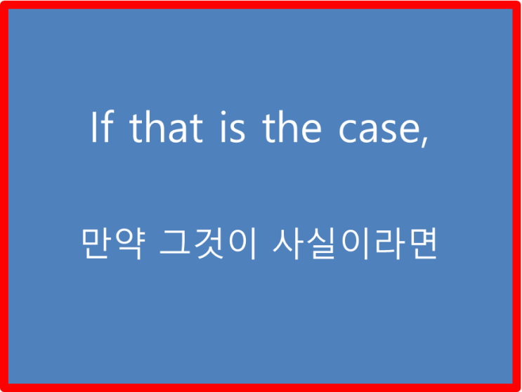  영어 초보 탈피를 위한 영어표현 if that is the case 그게 사실이라면