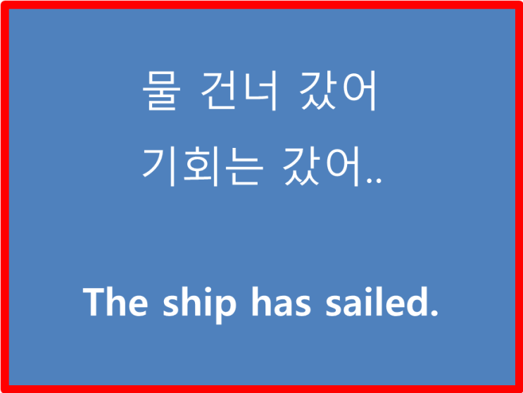  초보영어 주목-물 건너 갔어 기회를 날렸다를 영어로는 ..The ship has sailed..우리말에도 버스는 이미 떠났다와 비슷한 뉘앙스