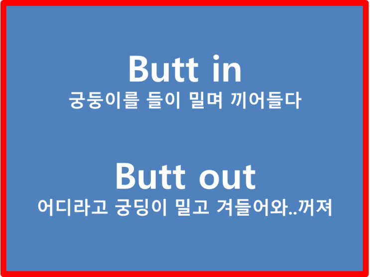  궁둥이를 들이 밀며 끼어들다 butt in..그렇다면 어디서 궁둥이를 들이밀어 꺼져는 butt out...오지랖이 넓은 사람인가요 ? busybody