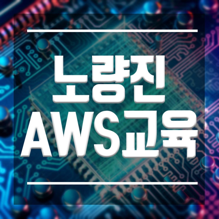 노량진AWS학원 :: 국내유일 AWS교육으로 취업하자 !!