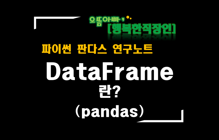 [판다스 연구노트] 데이터프레임(DataFrame)이란? (판다스에 유용한 도구 소개)