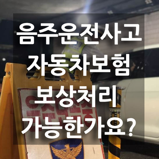  음주운전 사고 자동차보험으로 보상처리 가능한가요? 자기차량 보상 불가, 보험보상&가입시 불이익