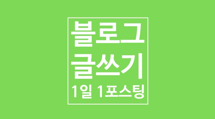 네이버 블로그 글쓰기: 1일 1포스팅 네이버 블로그 글쓰기: 1일 1포스팅