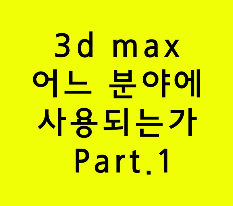 3d max 어느 분야에 사용되는가 Part.1