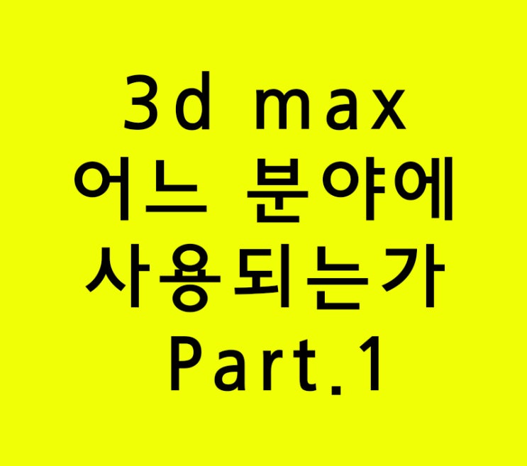 3d max 어느 분야에 사용되는가 Part.1 3d max 어느 분야에 사용되는가 Part.1