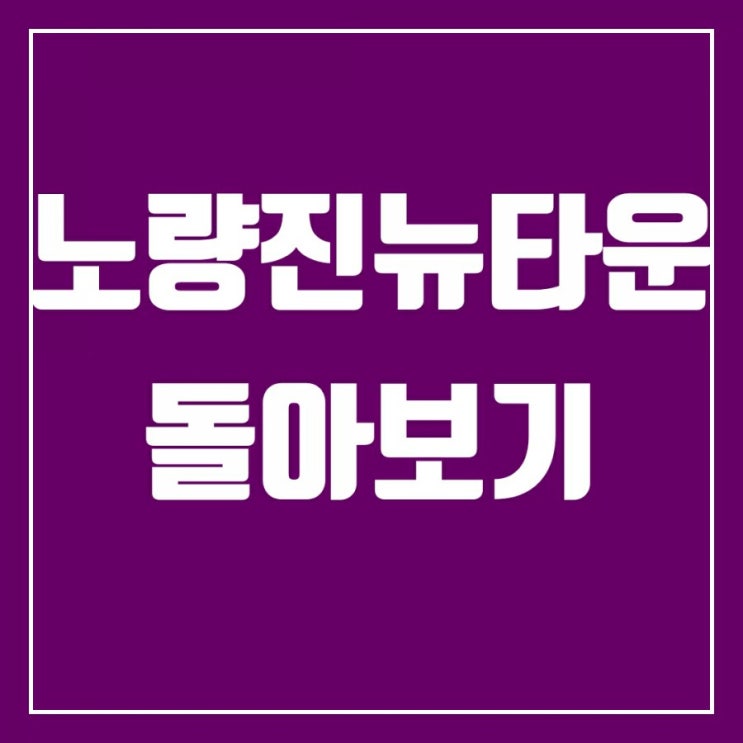 노량진뉴타운-노량진뉴타운1구역 임장전 손품팔기