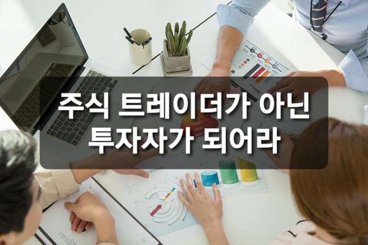  주식, 트레이더가 아닌 투자가가 되어라.