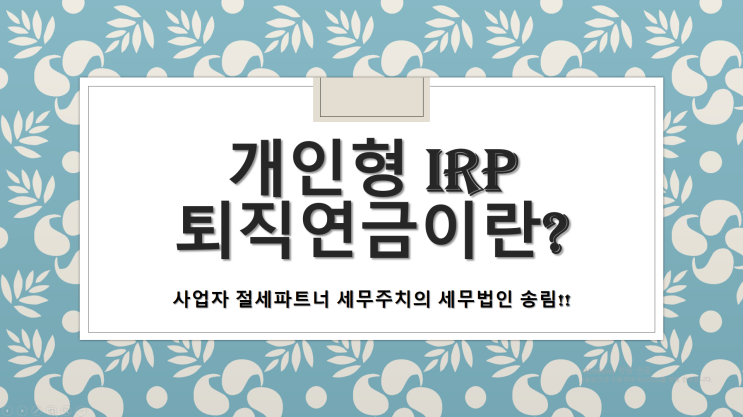  개인형 IRP 퇴직연금 및 세액공제 여부-[부산세무사/부산진구세무사/가야동세무사/개금동세무사/당감동세무사/범전동세무사/부암동세무사/부전동세무사/양정동세무사/연지동세무사]