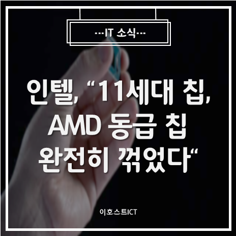  [IT 소식] 인텔 "11세대 칩, AMD 동급 칩 완전히 꺾었다"