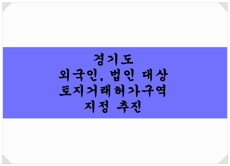  경기도 외국인, 법인 대상 토지거래허가구역 지정 추진!