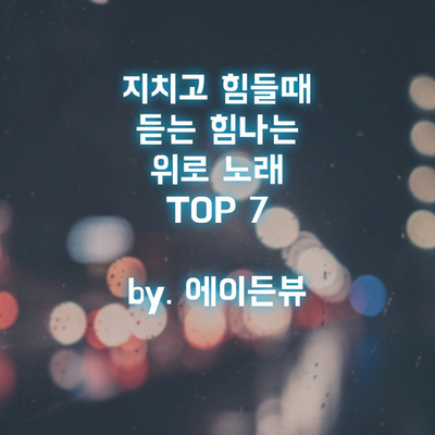  지치고 힘들때 듣는 힘나는 위로 노래 TOP7