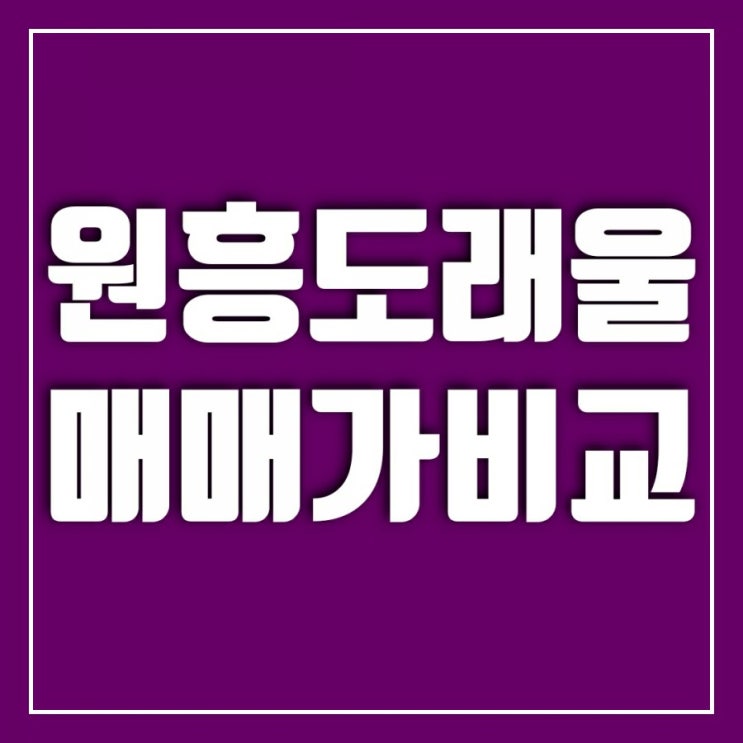 도래울마을-고양원흥동일스위트, 원흥호반베르디움 가격비교