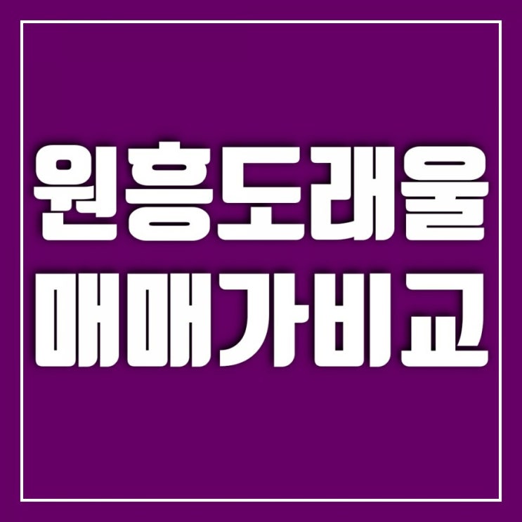 도래울마을-고양원흥동일스위트, 원흥호반베르디움 가격비교 도래울마을-고양원흥동일스위트, 원흥호반베르디움 가격비교