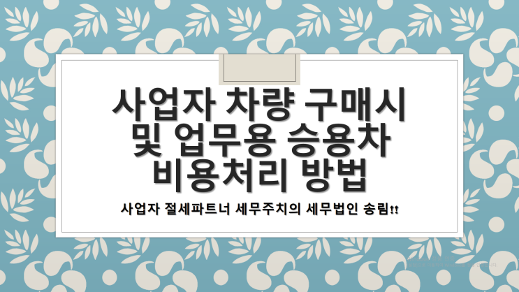  개인사업자 차량 구매시 비용처리 방법 및 업무용승용차 비용처리 방법 -[김해세무사/대동면세무사/대성동세무사/대청동세무사/동상동세무사/명법동세무사/무계동세무사/봉황동세무사]