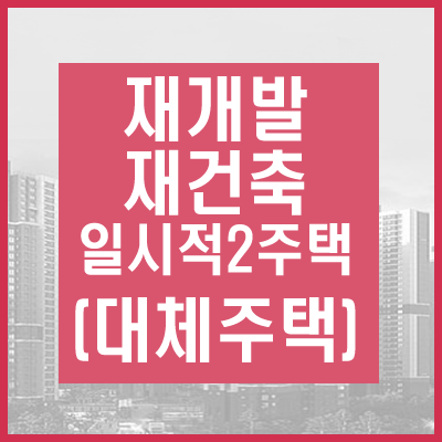 재개발, 재건축 일시적2주택 대체주택
