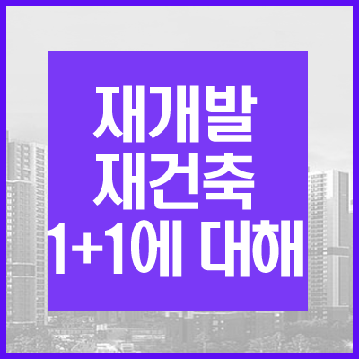 재개발 재건축 1+1란?