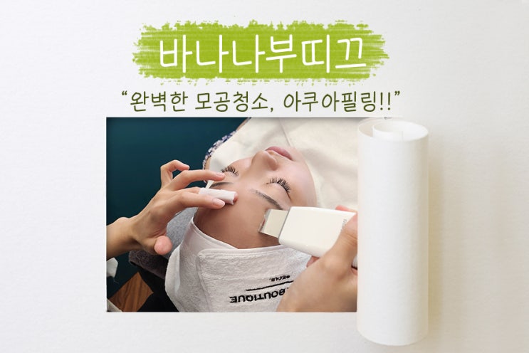  구의동 피부관리, 모공청소 싹~ 해주는 아쿠아필 받으러 다녀온 바나나부띠끄!