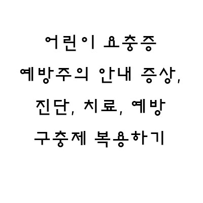  어린이 요충증 예방주의 안내 증상, 진단, 치료, 예방 구충제 복용하기