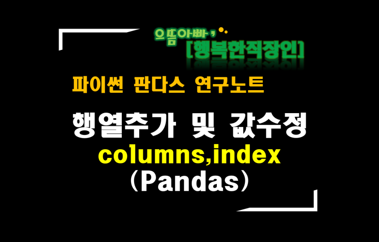  [판다스 연구노트] 행추가(생성), 열추가(생성) 및 값수정(index,columns)