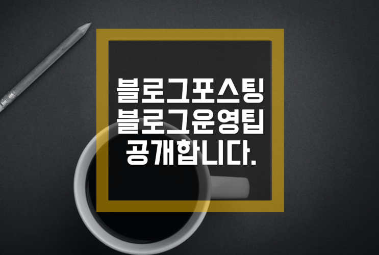  [블로그교육,블로그포스팅] 블로그 운영, 포스팅 글쓰기 팁 공유합니다.