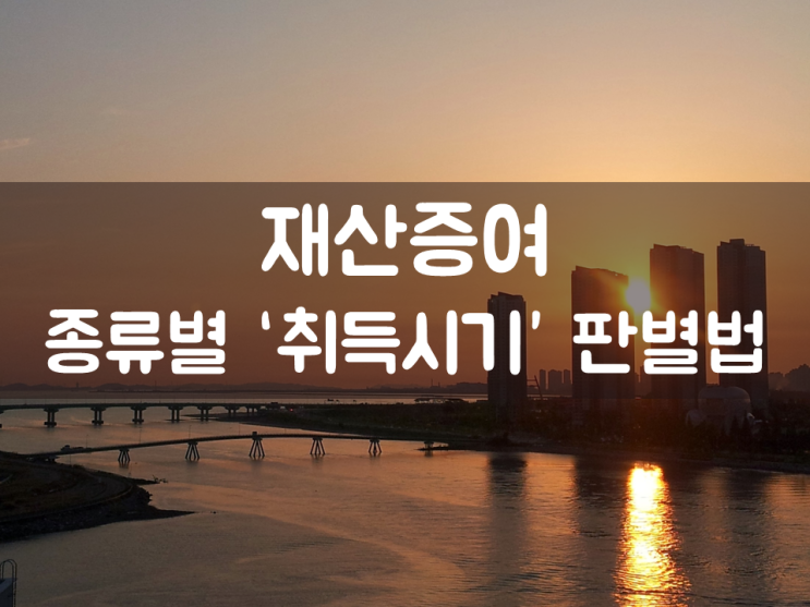  재산증여, 종류별 ‘취득시기’ 판별법
