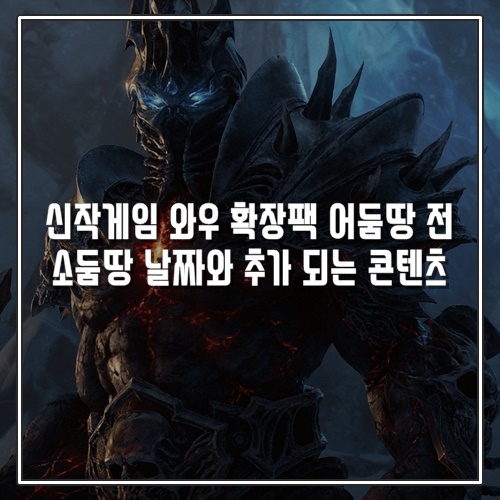 신작게임 와우 확장팩 어둠땅 전 소둠땅 날짜와 추가 되는 콘텐츠