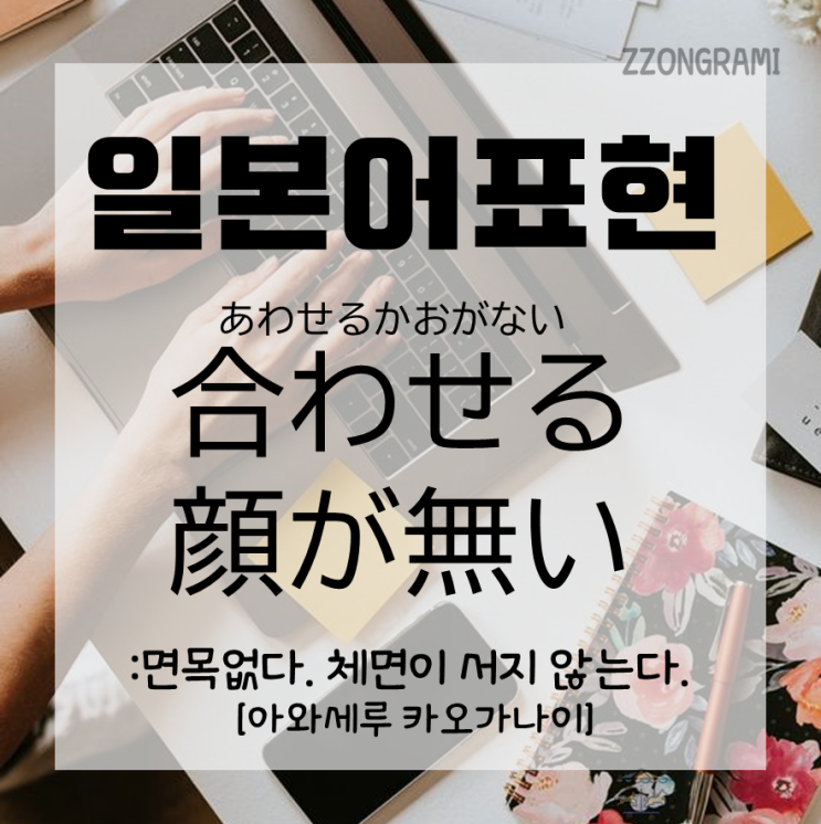  [일본어 공부] 일본어 표현 : 마주할 수 있는 얼굴이 없다?