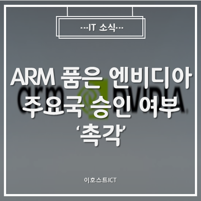 [IT 소식] ARM 품은 엔비디아...주요국 승인 여부 '촉각'