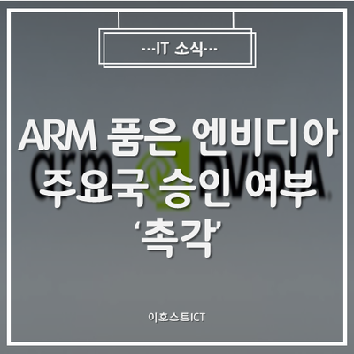  [IT 소식] ARM 품은 엔비디아...주요국 승인 여부 '촉각'