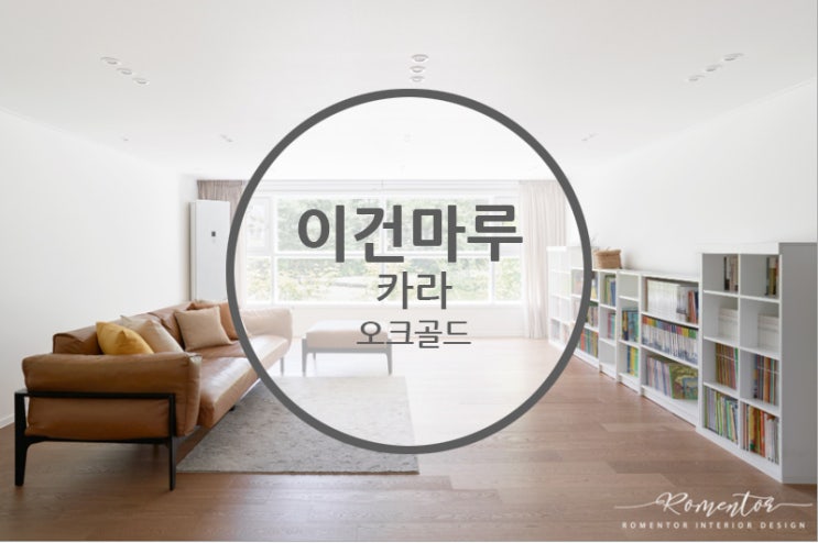  이건마루 카라 오크골드 / 자연친화적인 내추럴인테리어 엿보기!!
