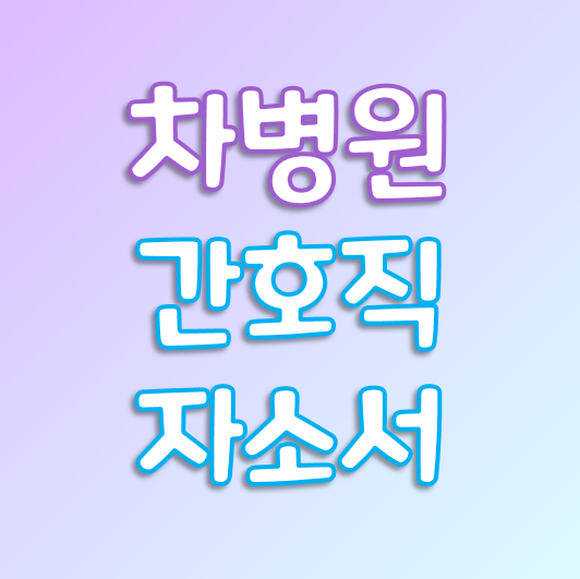  [간호사 자소서] 2021년 차병원 신규 간호사 자기소개서 분석