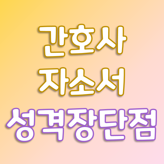  간호사 자소서 - 성격 장단점 쉽게 쓰는 법 /성격 단점 장점 예시