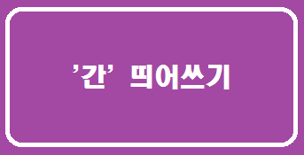  간 띄어쓰기 참고하세요