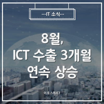  [IT 소식] 믿을 것은 ICT뿐...8월, ICT 수출 3개월 연속↑