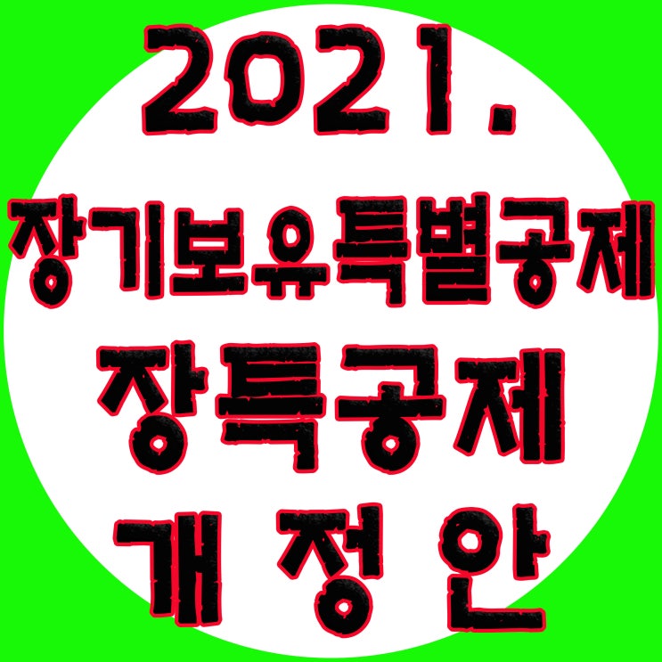  2021년 장기보유특별공제 - 장특공제, 1세대1주택 비과세, 다주택자 장특공제 적용, 개정안