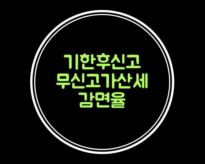  기한후신고 - 무신고 가산세 감면율....부가세 지연신고 가산세
