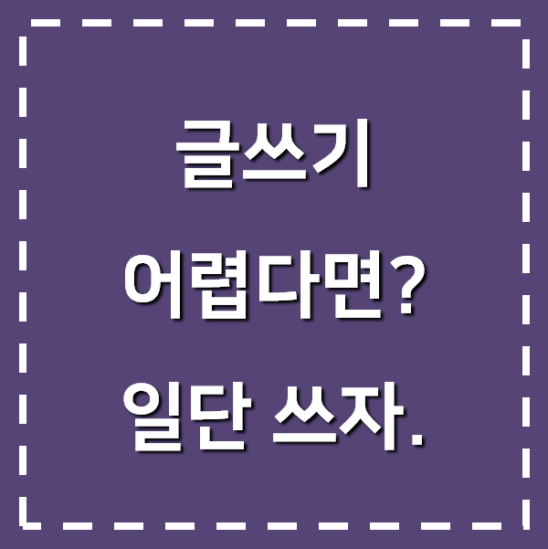  글 잘 쓰는 방법, 다 지우더라도 일단 써보세요.