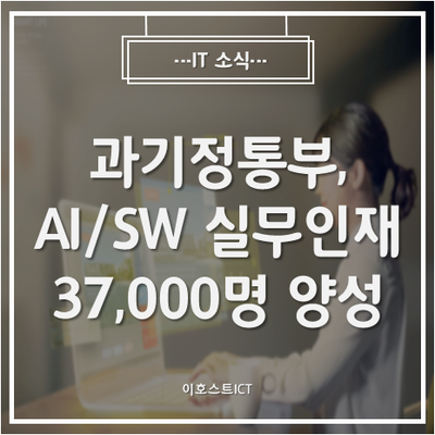 [IT 소식] 과기정통부, 2025년까지 지역 AI/SW 실무인재 37,000명 양성