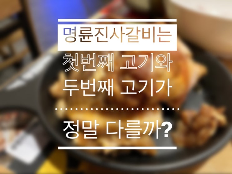 명륜진사갈비 진짜 두 번째 고기부터 맛이 없을까?_명륜진사갈비 방배점