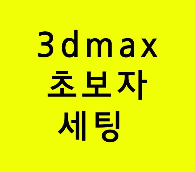 건축실내인테리어 배우기 3d max 초보자 세팅 건축실내인테리어 배우기 3d max 초보자 세팅