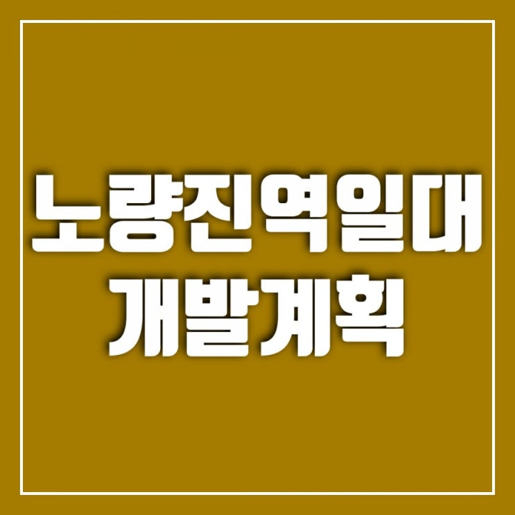 노량진역 일대 개발계획-한강철교 남단 저이용부지 일대 지구단위계획 수립 노량진역 일대 개발계획-한강철교 남단 저이용부지 일대 지구단위계획 수립