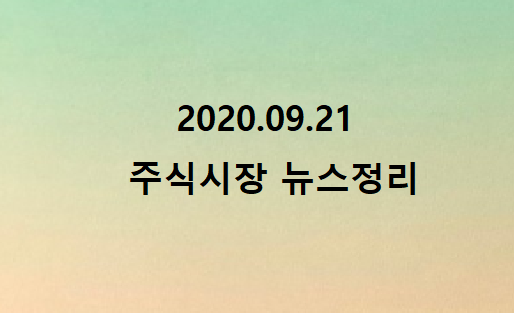2020.09.21 주식시장 뉴스정리 2020.09.21 주식시장 뉴스정리