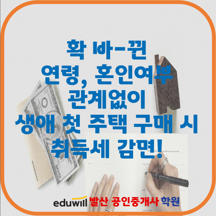  [염창역공인중개사학원] 확 바-뀐 연령, 혼인여부 관계없이 생애 첫 주택 구매 시 취득세 감면!