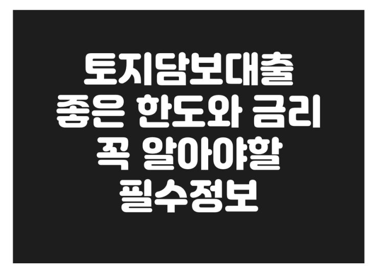 토지담보대출 좋은 한도와 금리 받기 위해 꼭 알아야할 꿀팁모음